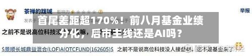 首尾差距超170%!前八月基金业绩分化,后市主线还是AI吗?