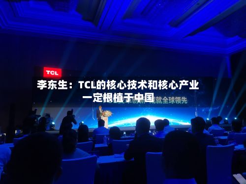 李东生：TCL的核心技术和核心产业一定根植于中国