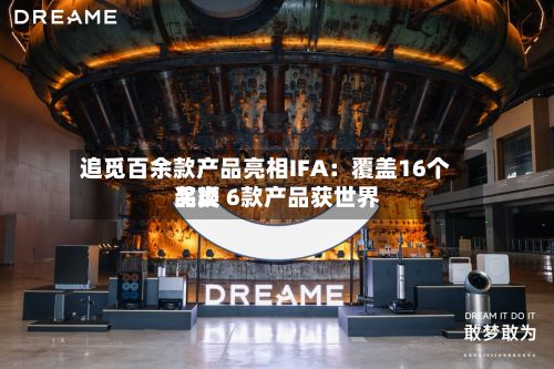 追觅百余款产品亮相IFA：覆盖16个品类 6款产品获世界奖项