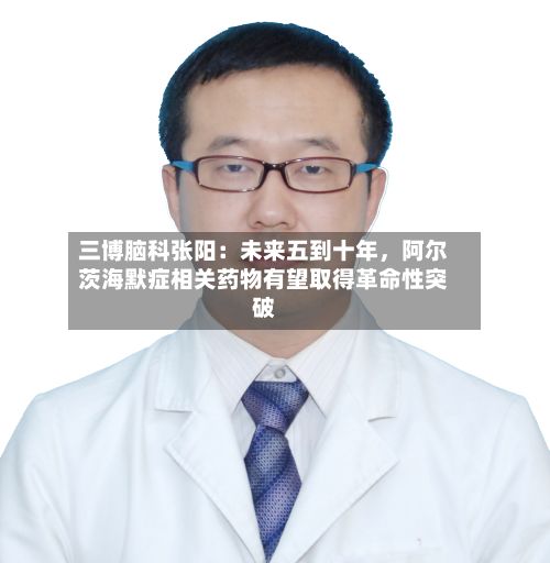 三博脑科张阳：未来五到十年，阿尔茨海默症相关药物有望取得革命性突破-第3张图片