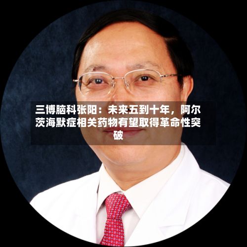 三博脑科张阳：未来五到十年	，阿尔茨海默症相关药物有望取得革命性突破-第2张图片