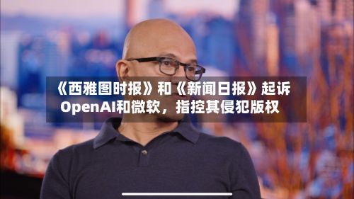 《西雅图时报》和《新闻日报》起诉OpenAI和微软	，指控其侵犯版权-第2张图片