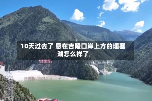 10天过去了 悬在吉隆口岸上方的堰塞湖怎么样了-第3张图片