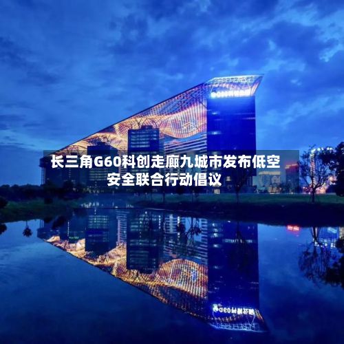 长三角G60科创走廊九城市发布低空安全联合行动倡议
