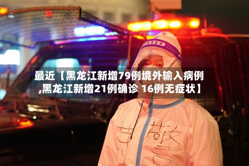 最近【黑龙江新增79例境外输入病例,黑龙江新增21例确诊 16例无症状】