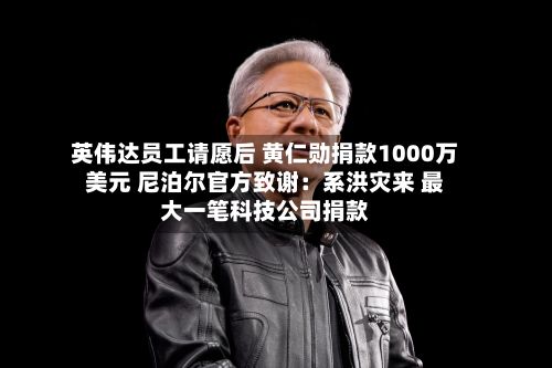 英伟达员工请愿后 黄仁勋捐款1000万美元 尼泊尔官方致谢：系洪灾来 最大一笔科技公司捐款-第3张图片