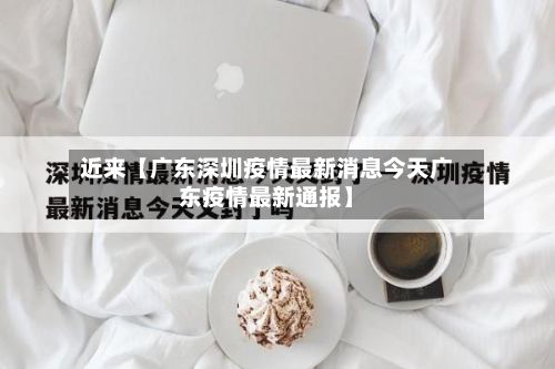 近来【广东深圳疫情最新消息今天广东疫情最新通报】-第2张图片