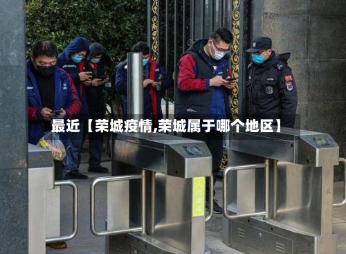 最近【荣城疫情,荣城属于哪个地区】
