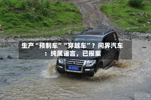 生产“预制车”“穿越车”？问界汽车：纯属谣言，已报案