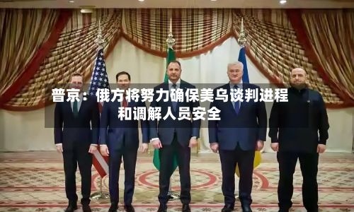 普京：俄方将努力确保美乌谈判进程和调解人员安全