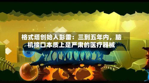 格式塔创始人彭雷：三到五年内，脑机接口本质上是严肃的医疗器械-第3张图片