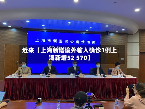 近来【上海新增境外输入确诊1例上海新增52 570】