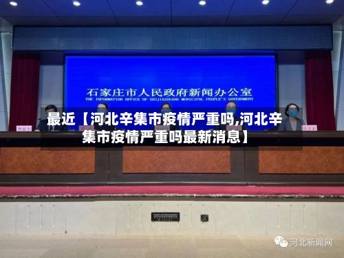 最近【河北辛集市疫情严重吗,河北辛集市疫情严重吗最新消息】