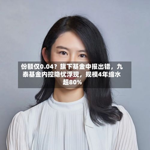 份额仅0.04？旗下基金中报出错	，九泰基金内控隐忧浮现，规模4年缩水超80%-第3张图片