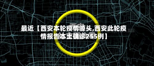 最近【西安本轮疫情源头,西安此轮疫情报告本土确诊255例】-第2张图片