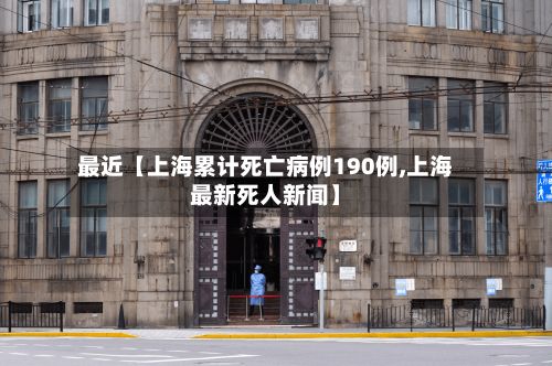 最近【上海累计死亡病例190例,上海最新死人新闻】