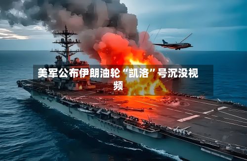 美军公布伊朗油轮“凯洛”号沉没视频-第2张图片