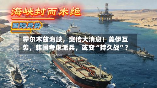 霍尔木兹海峡,突传大消息!美伊互袭,韩国考虑派兵,或变“持久战”?