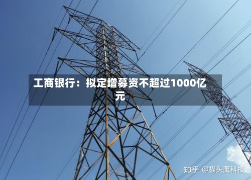 工商银行:拟定增募资不超过1000亿元