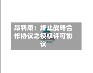 昂利康:终止战略合作协议之授权许可协议-第3张图片
