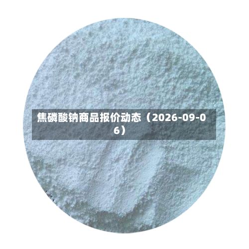 焦磷酸钠商品报价动态(2026-09-06)-第2张图片