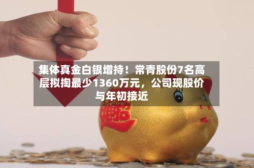 集体真金白银增持！常青股份7名高层拟掏最少1360万元	，公司现股价与年初接近-第2张图片
