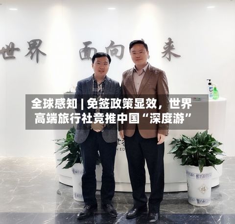 全球感知 | 免签政策显效,世界
高端旅行社竞推中国“深度游”