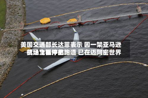美国交通部长达菲表示 因一架亚马逊货运飞机冲出跑道 已在迈阿密世界
机场全面停航