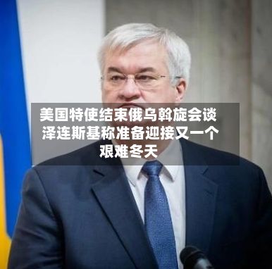 美国特使结束俄乌斡旋会谈 泽连斯基称准备迎接又一个艰难冬天