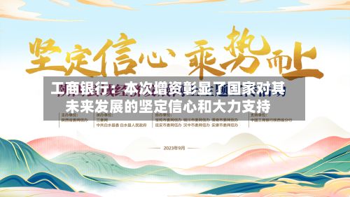 工商银行:本次增资彰显了国家对其未来发展的坚定信心和大力支持