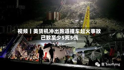 视频丨美货机冲出跑道撞车起火事故已致至少5死5伤