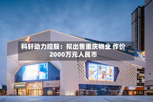 科轩动力控股：拟出售重庆物业 作价2000万元人民币-第2张图片