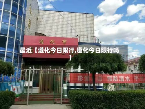 最近【遵化今日限行,遵化今日限行吗】-第2张图片