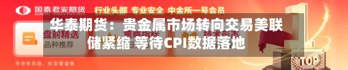华泰期货:贵金属市场转向交易美联储紧缩 等待CPI数据落地-第1张图片