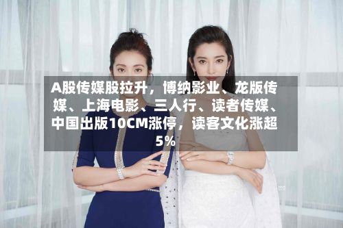 A股传媒股拉升，博纳影业、龙版传媒、上海电影、三人行、读者传媒、中国出版10CM涨停，读客文化涨超5%