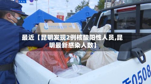 最近【昆明发现2例核酸阳性人员,昆明最新感染人数】