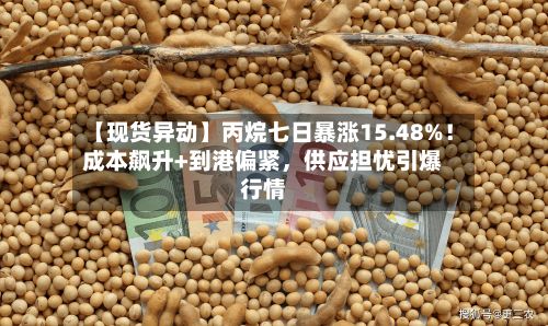 【现货异动】丙烷七日暴涨15.48%！成本飙升+到港偏紧，供应担忧引爆行情