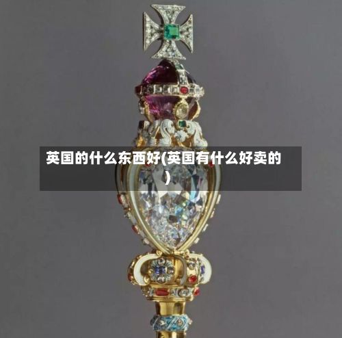 英国的什么东西好(英国有什么好卖的)