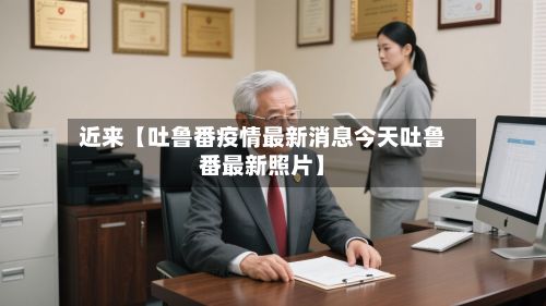 近来【吐鲁番疫情最新消息今天吐鲁番最新照片】-第3张图片