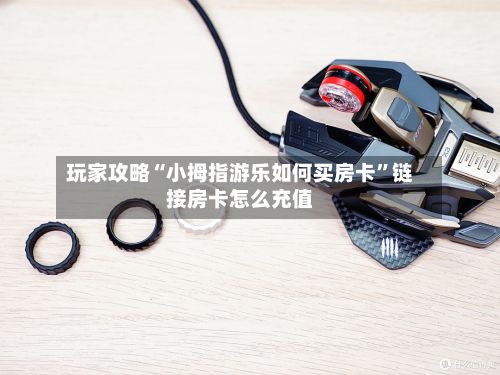 玩家攻略“小拇指游乐如何买房卡”链接房卡怎么充值