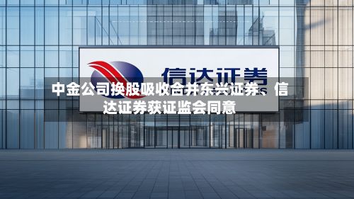中金公司换股吸收合并东兴证券	、信达证券获证监会同意-第2张图片