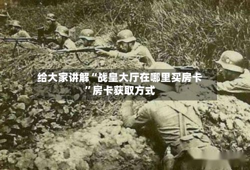 给大家讲解“战皇大厅在哪里买房卡”房卡获取方式-第2张图片