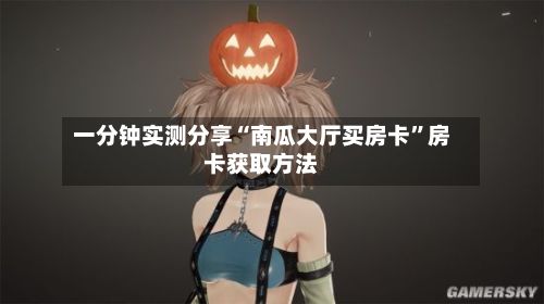 一分钟实测分享“南瓜大厅买房卡	”房卡获取方法-第2张图片