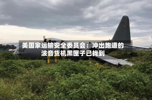 美国家运输安全委员会:冲出跑道的波音货机黑匣子已找到-第1张图片