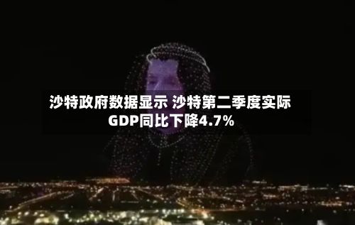 沙特政府数据显示 沙特第二季度实际GDP同比下降4.7%-第2张图片