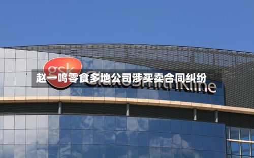 赵一鸣零食多地公司涉买卖合同纠纷-第2张图片