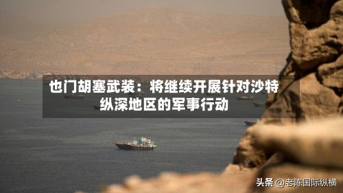 也门胡塞武装:将继续开展针对沙特纵深地区的军事行动-第2张图片