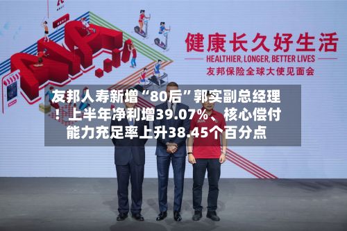 友邦人寿新增“80后”郭实副总经理!上半年净利增39.07%、核心偿付能力充足率上升38.45个百分点