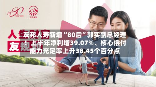 友邦人寿新增“80后	”郭实副总经理！上半年净利增39.07%	、核心偿付能力充足率上升38.45个百分点-第3张图片