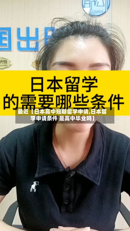 最近【日本高中短期留学申请,日本留学申请条件 是高中毕业吗】